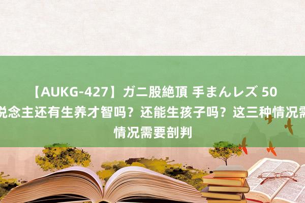 【AUKG-427】ガニ股絶頂 手まんレズ 50岁的东说念主还有生养才智吗？还能生孩子吗？这三种情况需要剖判