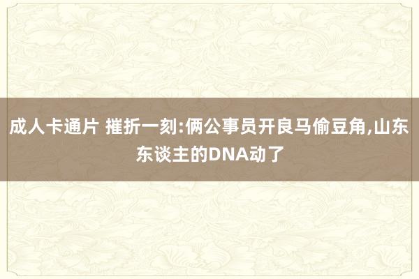 成人卡通片 摧折一刻:俩公事员开良马偷豆角,山东东谈主的DNA动了