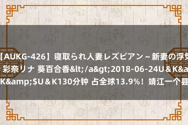 【AUKG-426】寝取られ人妻レズビアン～新妻の浮気相手は夫の上司～ 彩奈リナ 葵百合香</a>2018-06-24U＆K&$U＆K130分钟 占全球13.9%！靖江一个县，击败日本一个国