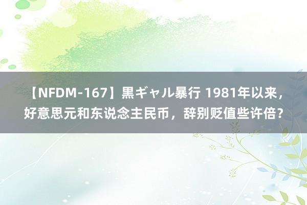 【NFDM-167】黒ギャル暴行 1981年以来，好意思元和东说念主民币，辞别贬值些许倍？