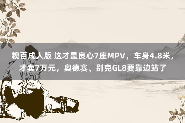 糗百成人版 这才是良心7座MPV，车身4.8米，才卖7万元，奥德赛、别克GL8要靠边站了