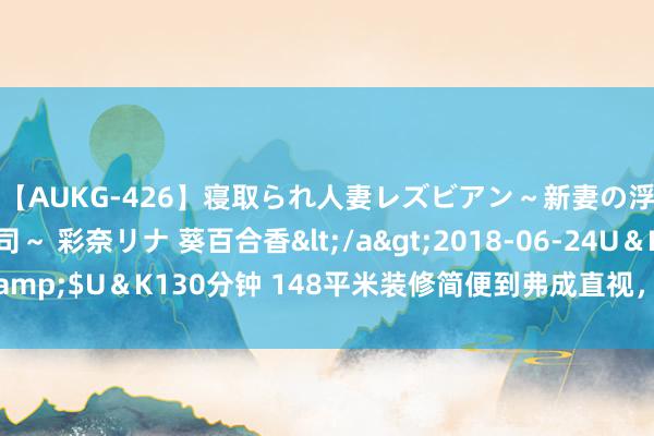 【AUKG-426】寝取られ人妻レズビアン～新妻の浮気相手は夫の上司～ 彩奈リナ 葵百合香</a>2018-06-24U＆K&$U＆K130分钟 148平米装修简便到弗成直视，到头来竟在小区里火了！