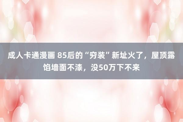 成人卡通漫画 85后的“穷装”新址火了，屋顶露馅墙面不漆，没50万下不来