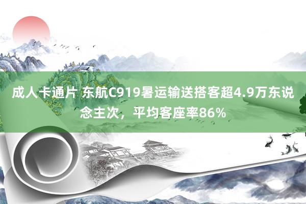 成人卡通片 东航C919暑运输送搭客超4.9万东说念主次，平均客座率86%