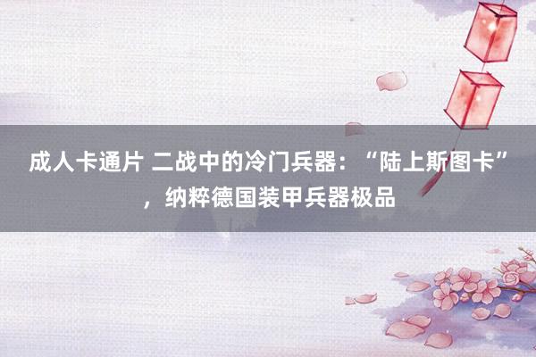 成人卡通片 二战中的冷门兵器：“陆上斯图卡”，纳粹德国装甲兵器极品