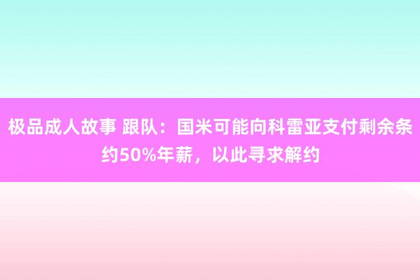 极品成人故事 跟队：国米可能向科雷亚支付剩余条约50%年薪，以此寻求解约