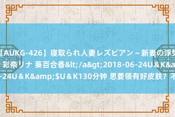 【AUKG-426】寝取られ人妻レズビアン～新妻の浮気相手は夫の上司～ 彩奈リナ 葵百合香</a>2018-06-24U＆K&$U＆K130分钟 思要领有好皮肤？不错吃出来！