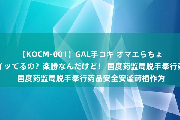 【KOCM-001】GAL手コキ オマエらちょろいね！こんなんでイッてるの？楽勝なんだけど！ 国度药监局脱手奉行药品安全安谧莳植作为