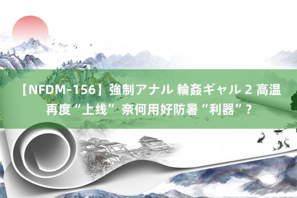 【NFDM-156】強制アナル 輪姦ギャル 2 高温再度“上线” 奈何用好防暑“利器”？