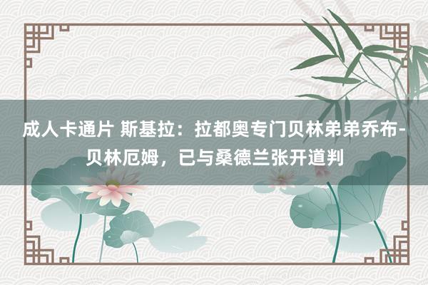 成人卡通片 斯基拉：拉都奥专门贝林弟弟乔布-贝林厄姆，已与桑德兰张开道判