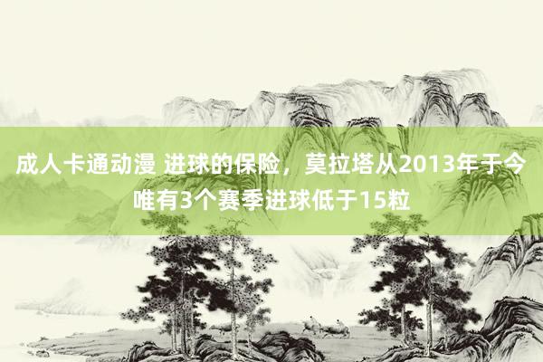 成人卡通动漫 进球的保险，莫拉塔从2013年于今唯有3个赛季进球低于15粒