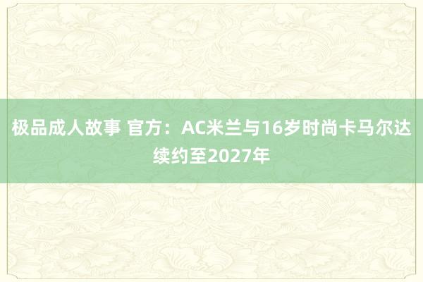 极品成人故事 官方：AC米兰与16岁时尚卡马尔达续约至2027年