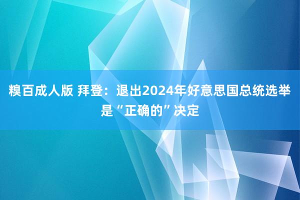 糗百成人版 拜登：退出2024年好意思国总统选举是“正确的”决定