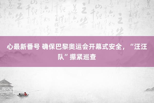 心最新番号 确保巴黎奥运会开幕式安全，“汪汪队”攥紧巡查