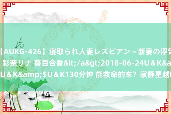 【AUKG-426】寝取られ人妻レズビアン～新妻の浮気相手は夫の上司～ 彩奈リナ 葵百合香</a>2018-06-24U＆K&$U＆K130分钟 能救命的车？寂静星越L：你的强来了