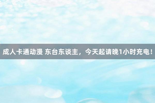 成人卡通动漫 东台东谈主，今天起请晚1小时充电！