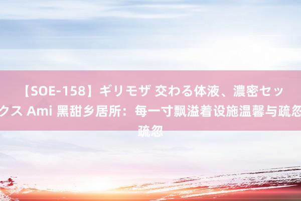 【SOE-158】ギリモザ 交わる体液、濃密セックス Ami 黑甜乡居所：每一寸飘溢着设施温馨与疏忽