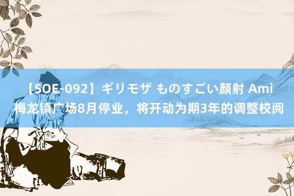 【SOE-092】ギリモザ ものすごい顔射 Ami 梅龙镇广场8月停业，将开动为期3年的调整校阅