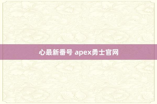 心最新番号 apex勇士官网