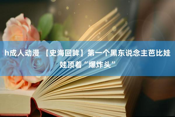 h成人动漫 【史海回眸】第一个黑东说念主芭比娃娃顶着“爆炸头”