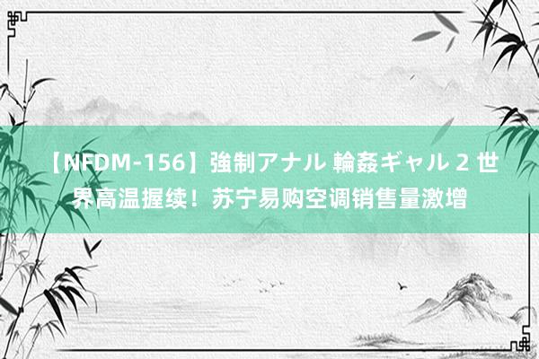 【NFDM-156】強制アナル 輪姦ギャル 2 世界高温握续！苏宁易购空调销售量激增