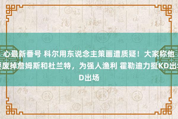 心最新番号 科尔用东说念主策画遭质疑！大家称他要废掉詹姆斯和杜兰特，为强人渔利 霍勒迪力挺KD出场