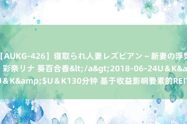 【AUKG-426】寝取られ人妻レズビアン～新妻の浮気相手は夫の上司～ 彩奈リナ 葵百合香</a>2018-06-24U＆K&$U＆K130分钟 基于收益影响要素的REITs投资策略分析