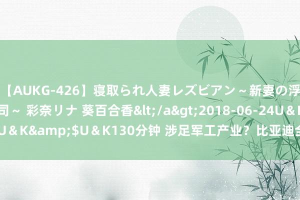 【AUKG-426】寝取られ人妻レズビアン～新妻の浮気相手は夫の上司～ 彩奈リナ 葵百合香</a>2018-06-24U＆K&$U＆K130分钟 涉足军工产业？比亚迪全地形车专利曝光