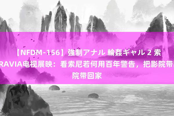 【NFDM-156】強制アナル 輪姦ギャル 2 索尼BRAVIA电视展映：看索尼若何用百年警告，把影院带回家