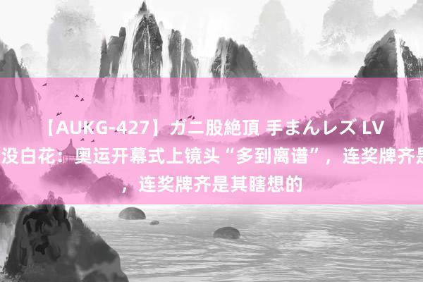 【AUKG-427】ガニ股絶頂 手まんレズ LV1.5亿欧元没白花：奥运开幕式上镜头“多到离谱”，连奖牌齐是其瞎想的