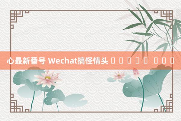 心最新番号 Wechat搞怪情头 ๑ᵒᯅᵒ๑ ​​​