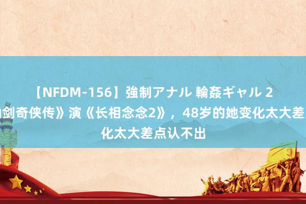 【NFDM-156】強制アナル 輪姦ギャル 2 演完《仙剑奇侠传》演《长相念念2》，48岁的她变化太大差点认不出