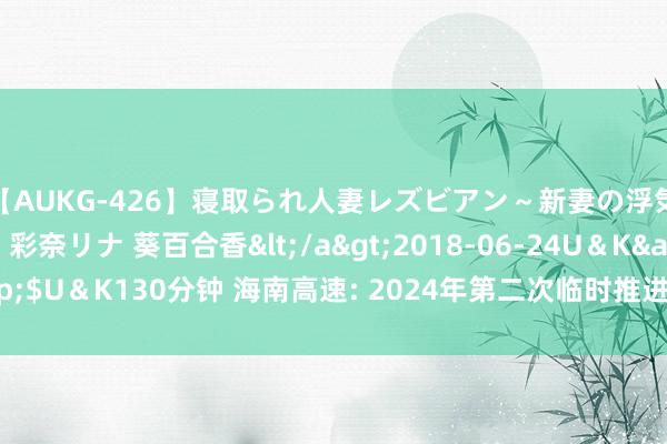 【AUKG-426】寝取られ人妻レズビアン～新妻の浮気相手は夫の上司～ 彩奈リナ 葵百合香</a>2018-06-24U＆K&$U＆K130分钟 海南高速: 2024年第二次临时推进大会法律观念书本色摘录