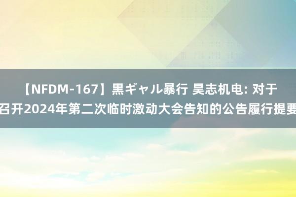 【NFDM-167】黒ギャル暴行 昊志机电: 对于召开2024年第二次临时激动大会告知的公告履行提要