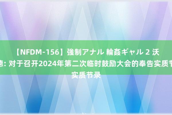 【NFDM-156】強制アナル 輪姦ギャル 2 沃尔德: 对于召开2024年第二次临时鼓励大会的奉告实质节录