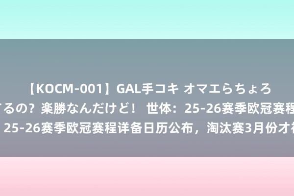 【KOCM-001】GAL手コキ オマエらちょろいね！こんなんでイッてるの？楽勝なんだけど！ 世体：25-26赛季欧冠赛程详备日历公布，淘汰赛3月份才初始