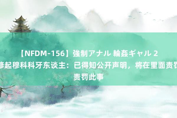 【NFDM-156】強制アナル 輪姦ギャル 2 凯尔修起穆科科牙东谈主：已得知公开声明，将在里面责罚此事