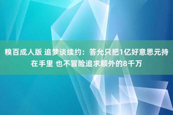 糗百成人版 追梦谈续约：答允只把1亿好意思元持在手里 也不冒险追求额外的8千万