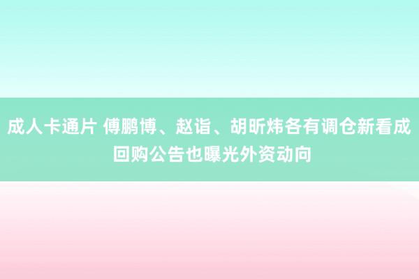 成人卡通片 傅鹏博、赵诣、胡昕炜各有调仓新看成 回购公告也曝光外资动向