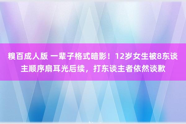 糗百成人版 一辈子格式暗影！12岁女生被8东谈主顺序扇耳光后续，打东谈主者依然谈歉