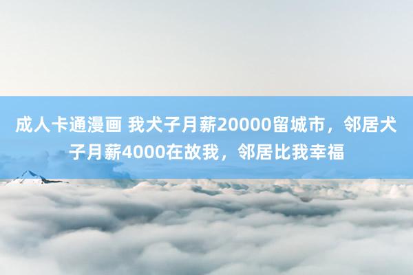 成人卡通漫画 我犬子月薪20000留城市，邻居犬子月薪4000在故我，邻居比我幸福