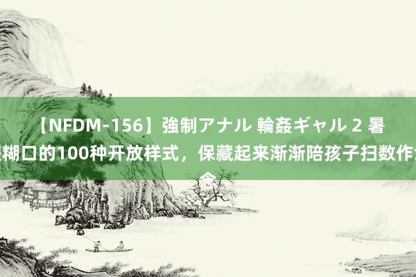 【NFDM-156】強制アナル 輪姦ギャル 2 暑假糊口的100种开放样式，保藏起来渐渐陪孩子扫数作念