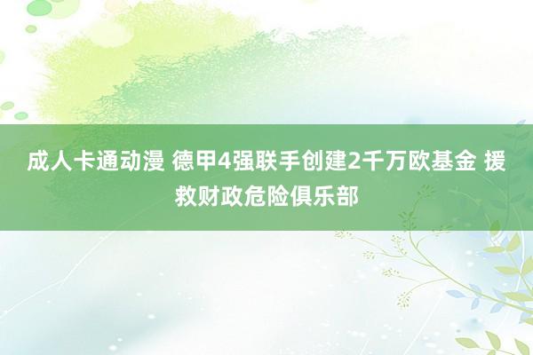 成人卡通动漫 德甲4强联手创建2千万欧基金 援救财政危险俱乐部