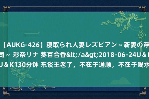 【AUKG-426】寝取られ人妻レズビアン～新妻の浮気相手は夫の上司～ 彩奈リナ 葵百合香</a>2018-06-24U＆K&$U＆K130分钟 东谈主老了，不在于通顺，不在于喝水！60岁后，请谨记4项长命准则