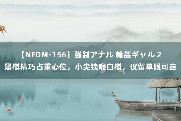 【NFDM-156】強制アナル 輪姦ギャル 2 黑棋精巧占重心位，小尖锁喉白棋，仅留单眼可走