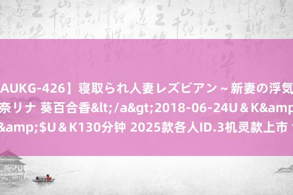 【AUKG-426】寝取られ人妻レズビアン～新妻の浮気相手は夫の上司～ 彩奈リナ 葵百合香</a>2018-06-24U＆K&$U＆K130分钟 2025款各人ID.3机灵款上市 售12.9888万元起