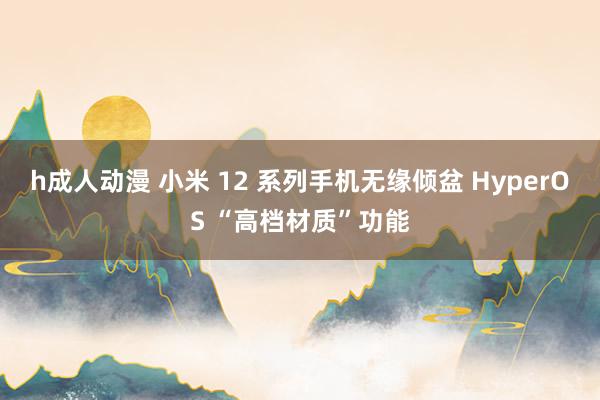 h成人动漫 小米 12 系列手机无缘倾盆 HyperOS “高档材质”功能