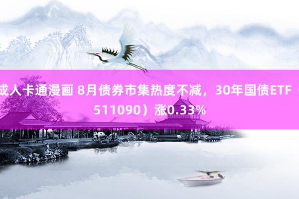 成人卡通漫画 8月债券市集热度不减，30年国债ETF（511090）涨0.33%