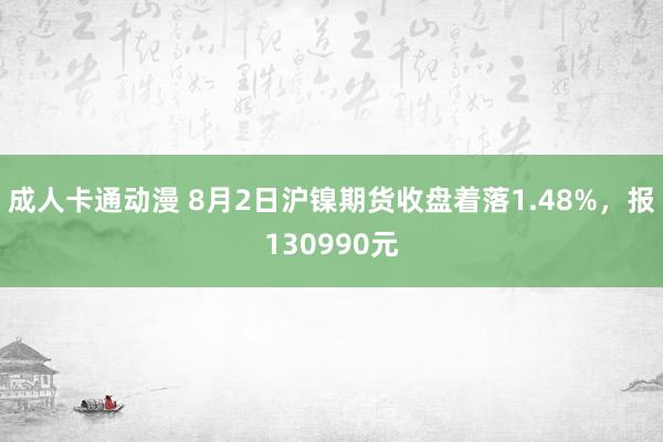 成人卡通动漫 8月2日沪镍期货收盘着落1.48%，报130990元