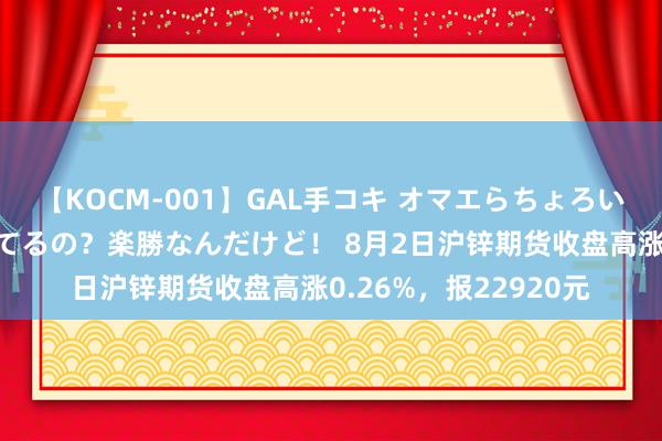 【KOCM-001】GAL手コキ オマエらちょろいね！こんなんでイッてるの？楽勝なんだけど！ 8月2日沪锌期货收盘高涨0.26%，报22920元